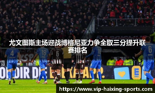 尤文图斯主场迎战博格尼亚力争全取三分提升联赛排名